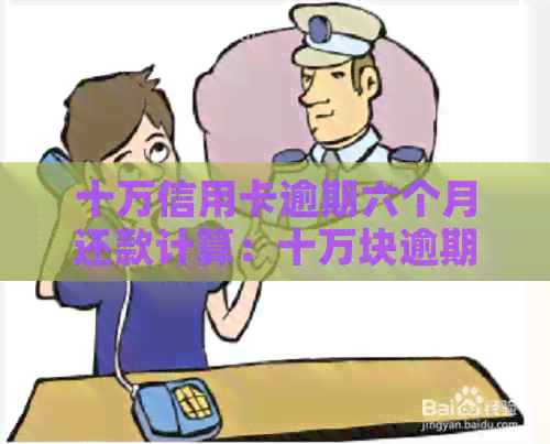 十万信用卡逾期六个月还款计算：十万块逾期费用是多少？