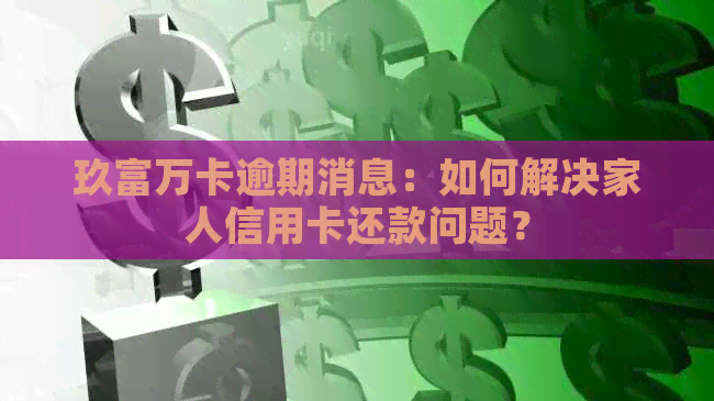 玖富万卡逾期消息：如何解决家人信用卡还款问题？