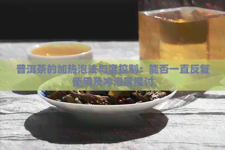 普洱茶的加热泡法与度控制：能否一直反复使用及冲泡度探讨