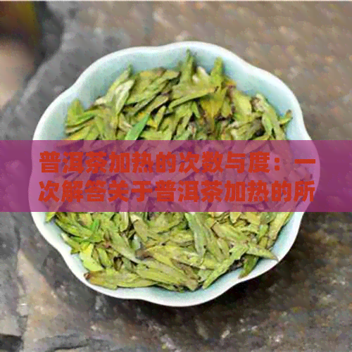 普洱茶加热的次数与度：一次解答关于普洱茶加热的所有疑问