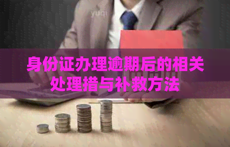 身份证办理逾期后的相关处理措与补救方法