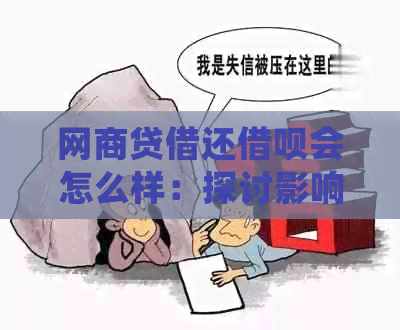 网商贷借还借呗会怎么样：探讨影响和操作指南