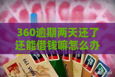 360逾期两天还了还能借钱嘛怎么办，如何办理？