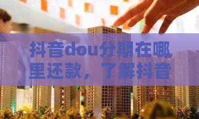 抖音dou分期在哪里还款，了解抖音dou分期还款利息与操作详情。