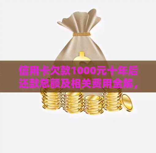 信用卡欠款1000元十年后还款总额及相关费用全解，包括利息、滞纳金等