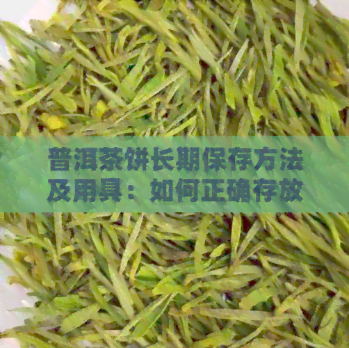 普洱茶饼长期保存方法及用具：如何正确存放普洱茶饼，避免瑕疵和损失？