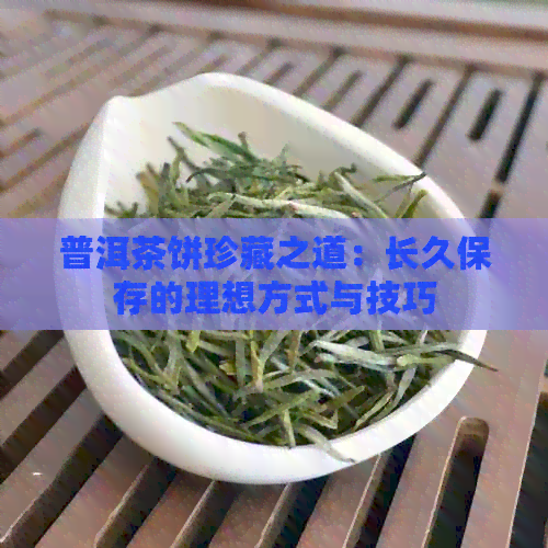 普洱茶饼珍藏之道：长久保存的理想方式与技巧