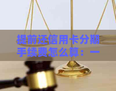 提前还信用卡分期手续费怎么算：一次性还款及利息处理方式