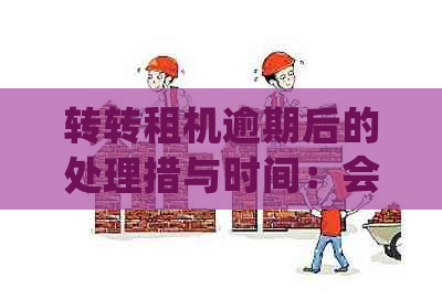 转转租机逾期后的处理措与时间：会不会有服务人员上门？