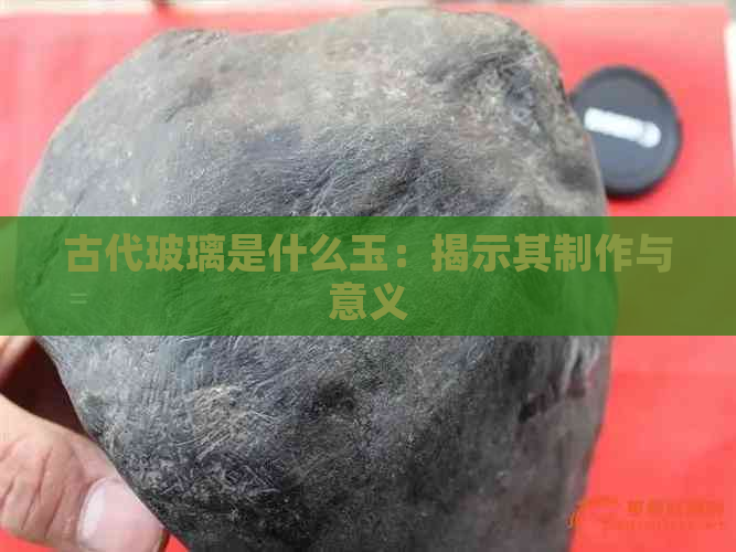 古代玻璃是什么玉：揭示其制作与意义