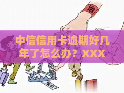 中信信用卡逾期好几年了怎么办？XXXX年中信信用卡逾期政策详解