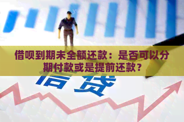 借呗到期未全额还款：是否可以分期付款或是提前还款？