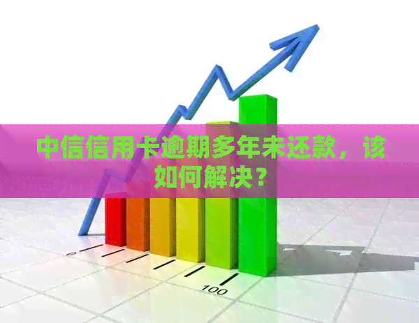 中信信用卡逾期多年未还款，该如何解决？