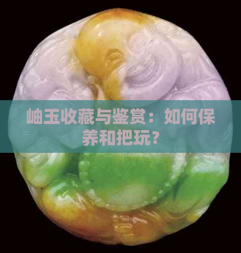 岫玉收藏与鉴赏：如何保养和把玩？