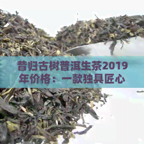 昔归古树普洱生茶2019年价格：一款独具匠心的高品质茶叶