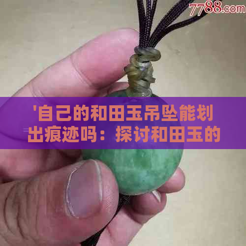 '自己的和田玉吊坠能划出痕迹吗：探讨和田玉的硬度及耐磨性'