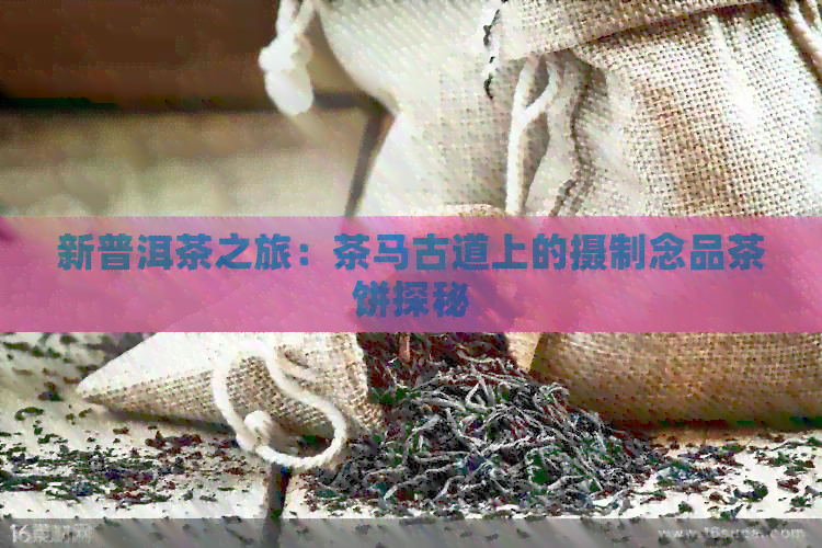 新普洱茶之旅：茶马古道上的摄制念品茶饼探秘