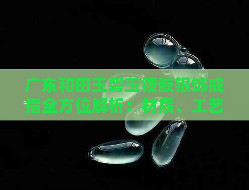 广东和田玉碧玉镶嵌银饰戒指全方位解析：材质、工艺、搭配与保养指南