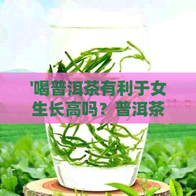 '喝普洱茶有利于女生长高吗？普洱茶对女生的益处及可能的影响'