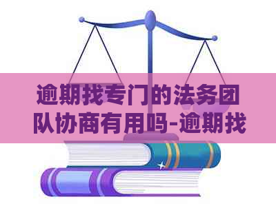 逾期找专门的法务团队协商有用吗-逾期找专门的法务团队协商有用吗,影响么