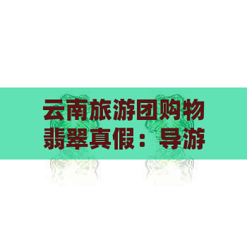 云南旅游团购物翡翠真假：导游带去买的翡翠是否真实？能退货吗？