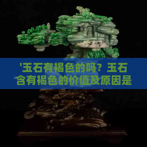 '玉石有褐色的吗？玉石含有褐色的价值及原因是什么？'