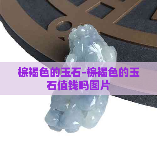 棕褐色的玉石-棕褐色的玉石值钱吗图片