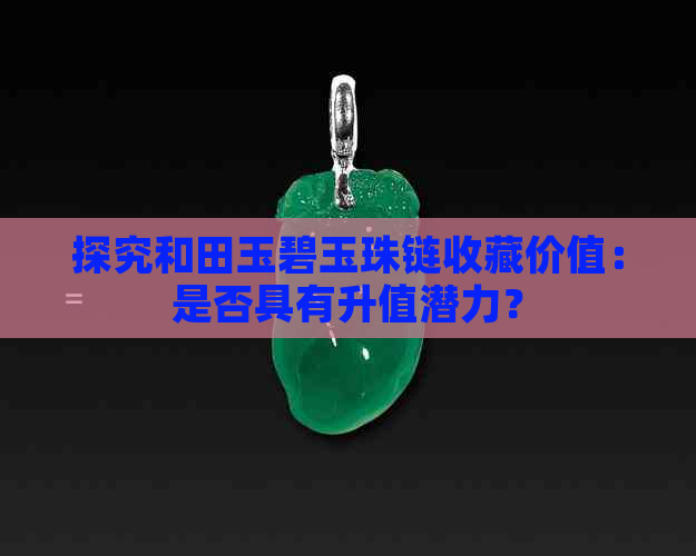 探究和田玉碧玉珠链收藏价值：是否具有升值潜力？