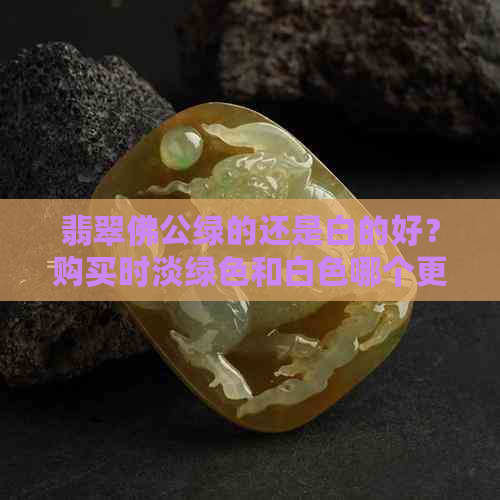 翡翠佛公绿的还是白的好？购买时淡绿色和白色哪个更受欢迎？