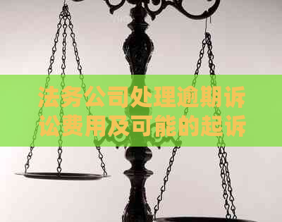 法务公司处理逾期诉讼费用及可能的起诉金额全解析：您需要了解的一切信息