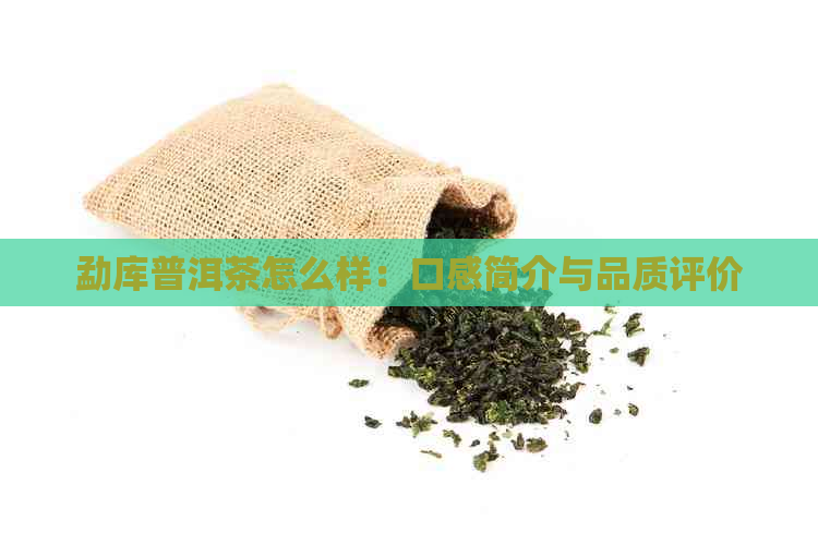 勐库普洱茶怎么样：口感简介与品质评价