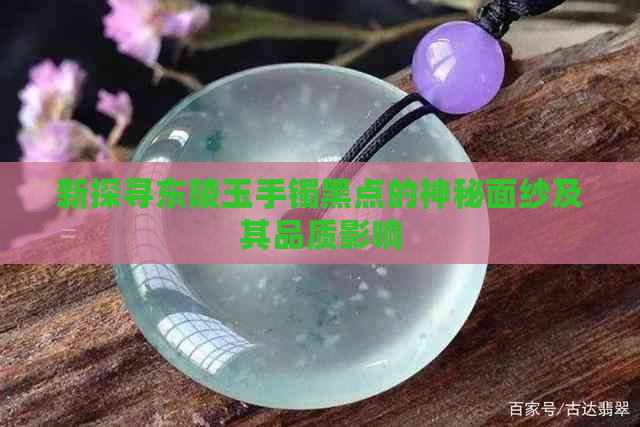 新探寻东陵玉手镯黑点的神秘面纱及其品质影响