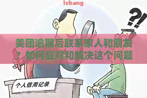 美团逾期后联系家人和朋友？如何应对和解决这个问题？