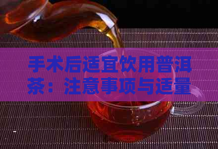 手术后适宜饮用普洱茶：注意事项与适量建议