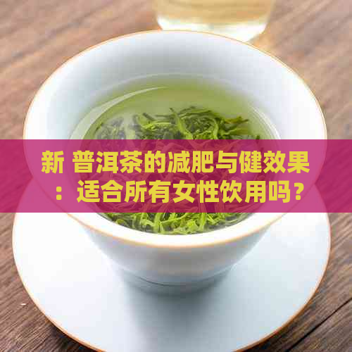 新 普洱茶的减肥与健效果：适合所有女性饮用吗？