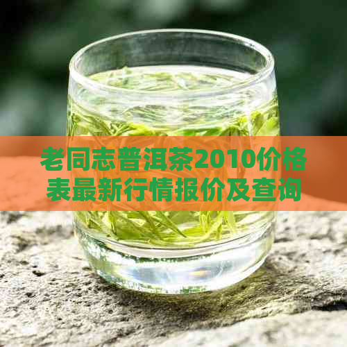 老同志普洱茶2010价格表最新行情报价及查询