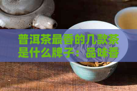 普洱茶最香的几款茶是什么牌子：品味香气浓的秘密