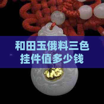 和田玉俄料三色挂件值多少钱一克？和田玉俄料三色挂件好吗？