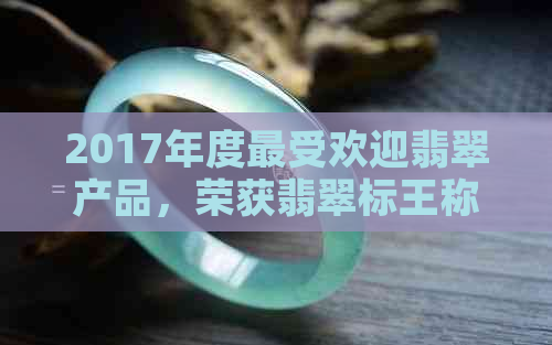 2017年度更受欢迎翡翠产品，荣获翡翠标王称号