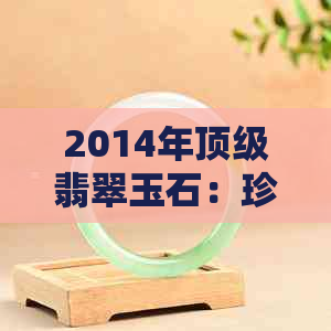 2014年顶级翡翠玉石：珍稀原料与精湛工艺的完美结合