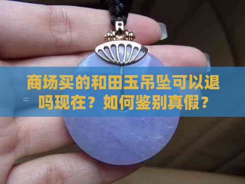 商场买的和田玉吊坠可以退吗现在？如何鉴别真假？