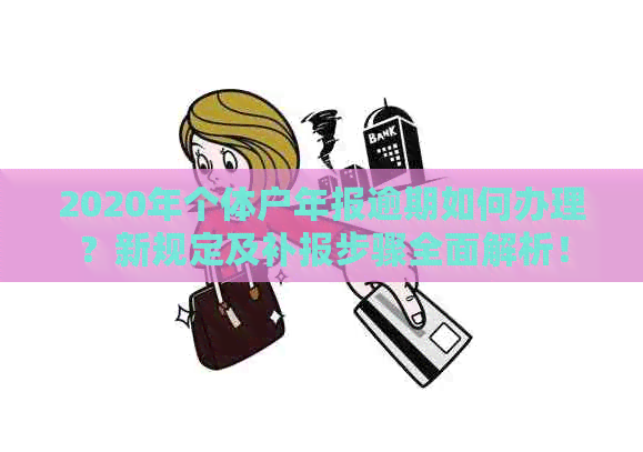 2020年个体户年报逾期如何办理？新规定及补报步骤全面解析！