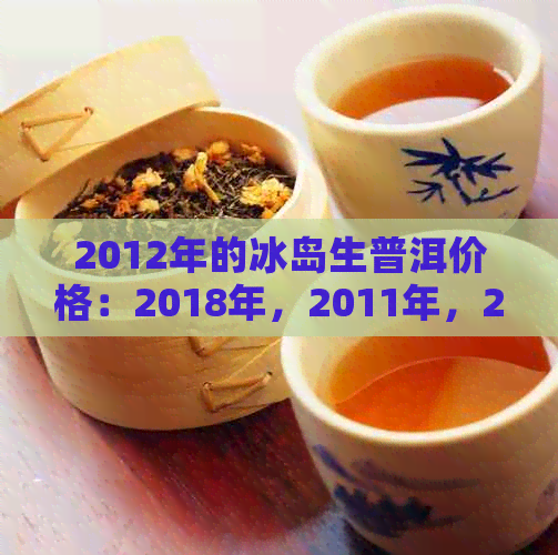 2012年的冰岛生普洱价格：2018年，2011年，2016年及之前的价格解析