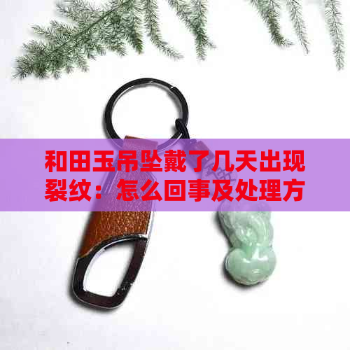 和田玉吊坠戴了几天出现裂纹：怎么回事及处理方法