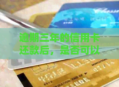 逾期三年的信用卡还款后，是否可以继续使用？解决办法和影响分析