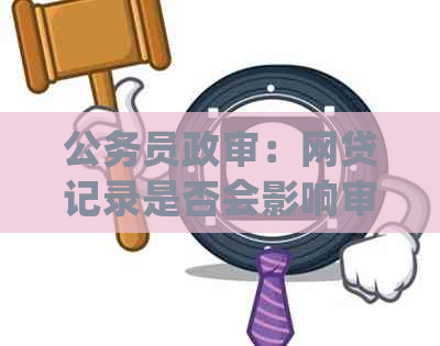 公务员政审：网贷记录是否会影响审查结果及如何处理？