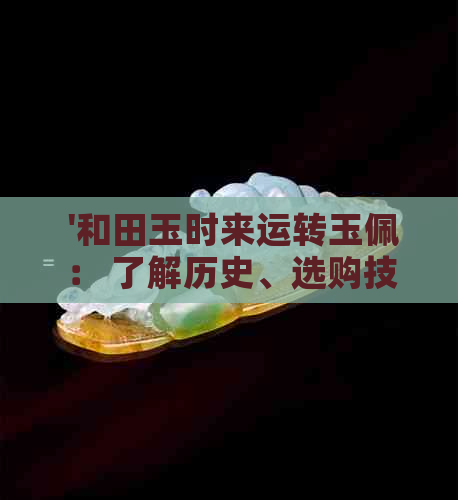  '和田玉时来运转玉佩： 了解历史、选购技巧与保养方法的全方位指南'