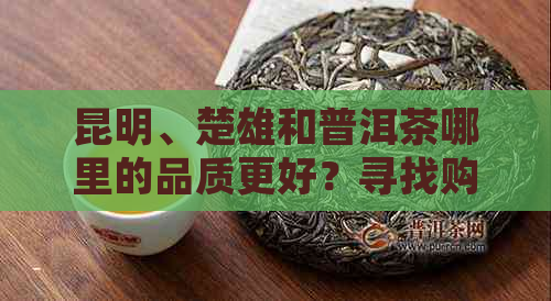 昆明、楚雄和普洱茶哪里的品质更好？寻找购买地点和茶叶体验