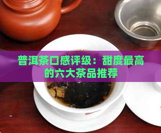 普洱茶口感评级：甜度更高的六大茶品推荐