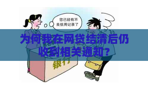 为何我在网贷结清后仍收到相关通知？